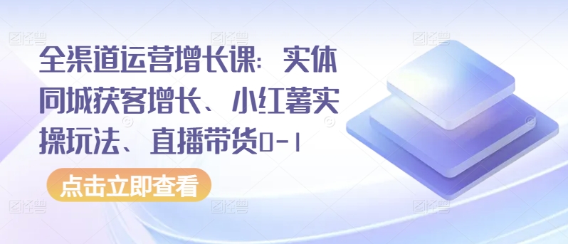 全渠道运营增长课:实体同城获客增长、小红薯实操玩法、直播带货0-1-818877学习网