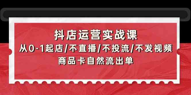 抖店运营实战课：从0-1起店/不直播/不投流/不发视频/商品卡自然流出单-818877学习网
