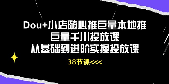 Dou+小店随心推巨量本地推巨量千川投放课，从基础到进阶实操投放课（38节）-818877学习网