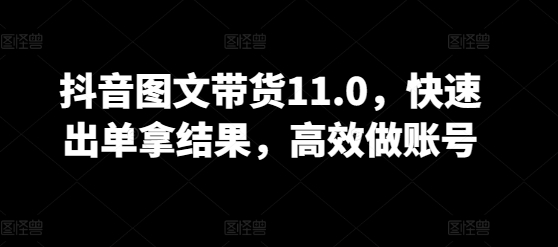 抖音图文带货11.0,快速出单拿结果,高效做账号-818877学习网