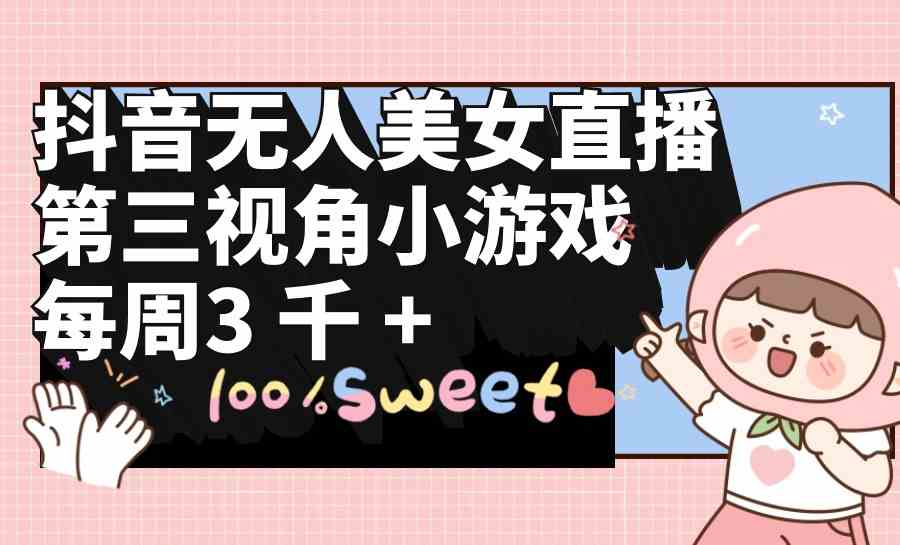 （9796期）抖音无人美女直播，第三视角小游戏，每周收益3000+-818877学习网