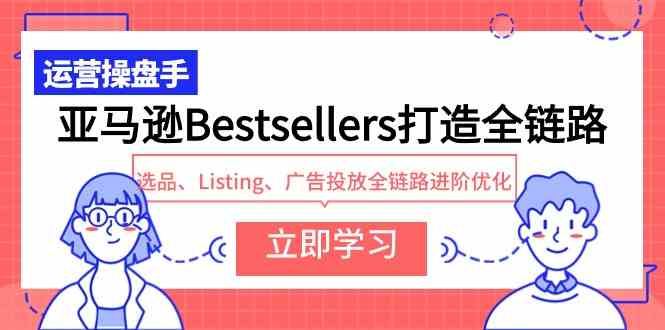 （9801期）亚马逊Bestsellers打造全链路，选品、Listing、广告投放全链路进阶优化-818877学习网