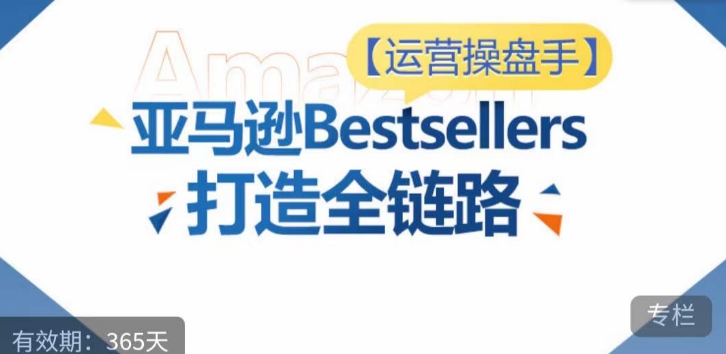 运营操盘手!亚马逊Bestsellers打造全链路,选品、Listing、广告投放全链路进阶优化-818877学习网