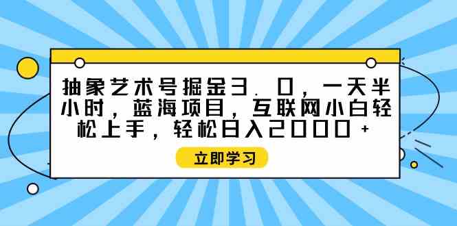 （9711期）抽象艺术号掘金3.0，一天半小时 ，蓝海项目， 互联网小白轻松上手，轻松…-818877学习网