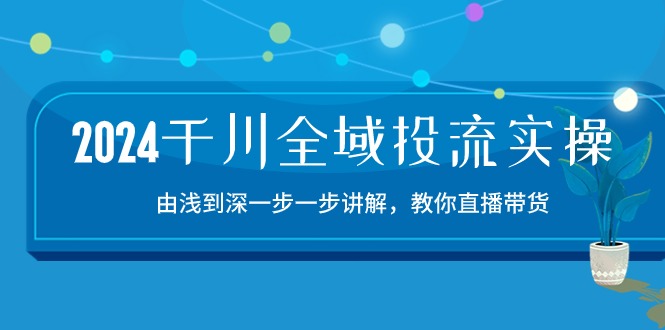 2024千川全域投流精品实操：由谈到深一步一步讲解，教你直播带货（15节）-818877学习网