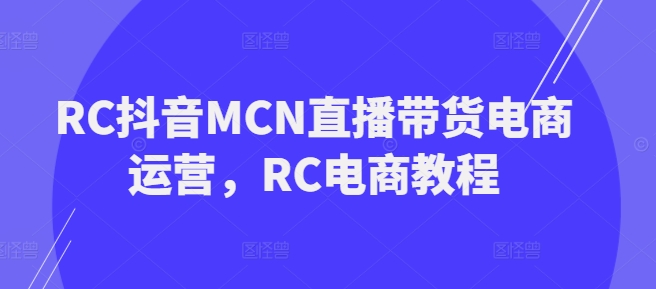 RC抖音MCN直播带货电商运营，RC电商教程-818877学习网