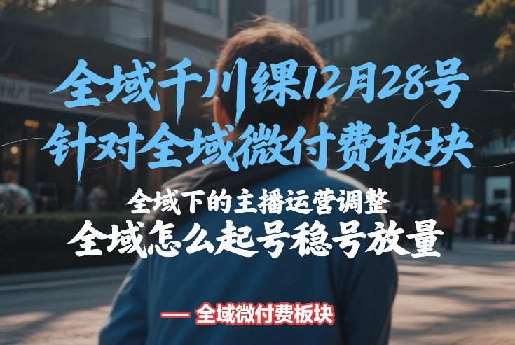 全域千川线下课12月28号,针对全域微付费板块,全域下的主播运营调整,全域怎么起号稳号放量-818877学习网