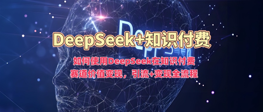 如何使用DeepSeek在知识付费赛道价值变现，引流+变现全流程-818877学习网