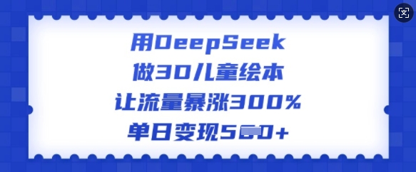用DeepSeek做3D儿童绘本，让流量暴涨300%，单日变现多张-818877学习网