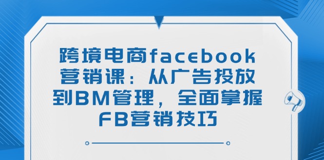 （14314期）跨境电商facebook营销课：从广告投放到BM管理，全面掌握FB营销技巧-818877学习网