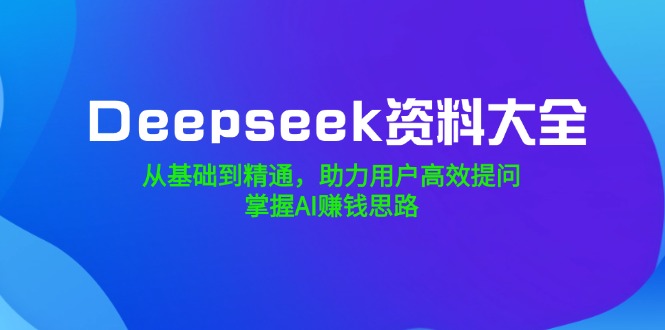 （14331期）Deepseek资料大全，从基础到精通，助力用户高效提问，掌握AI赚钱思路-818877学习网