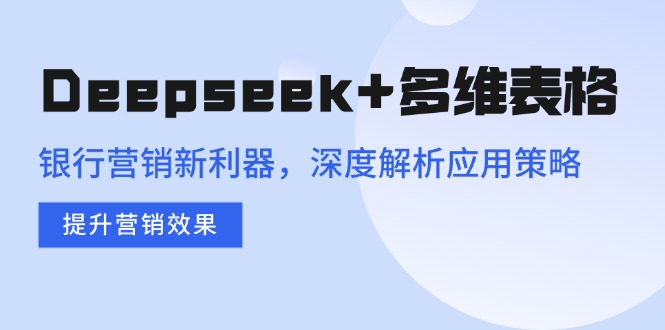 （14280期）Deepseek+多维表格，银行营销新利器，深度解析应用策略，提升营销效果-818877学习网