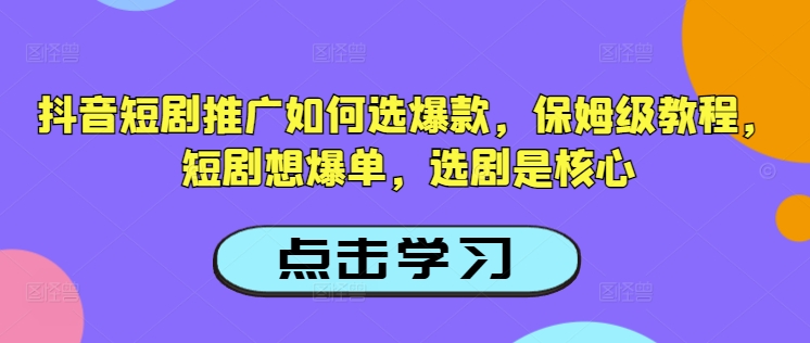抖音短剧推广如何选爆款，保姆级教程，短剧想爆单，选剧是核心-818877学习网
