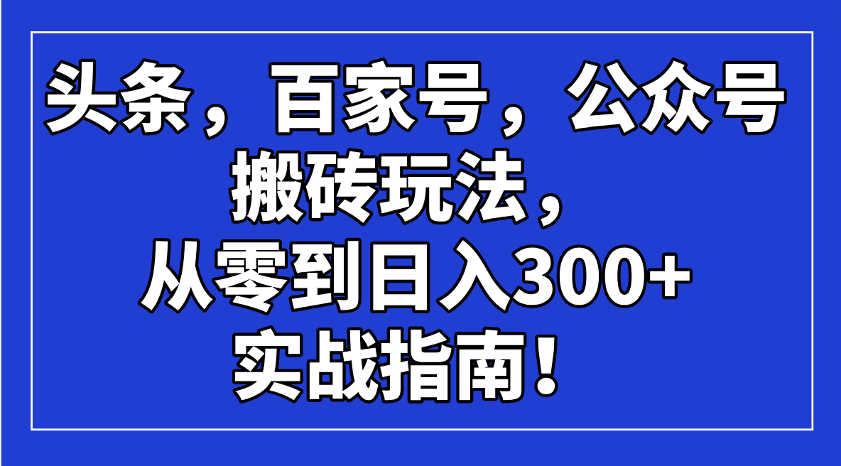 (14405期)头条,百家号,公众号搬砖玩法,从零到日入300+的实战指南!-818877学习网
