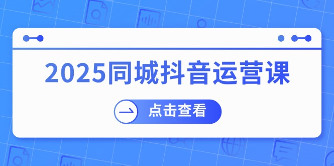 （14286期）2025同城抖音运营课：涵盖实体店盈利，团购好处，助商家获取流量-818877学习网
