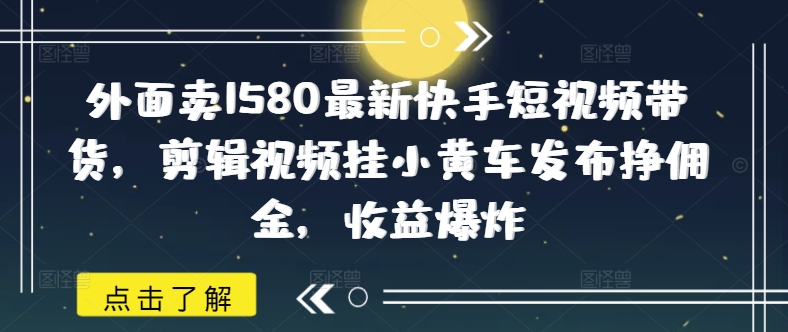外面卖1580最新快手短视频带货，剪辑视频挂小黄车发布挣佣金，收益爆炸-818877学习网