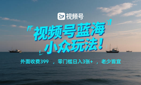 视频号蓝海小众玩法!外面收费399,零门槛日入3张+,老少皆宜-818877学习网