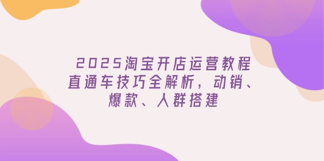 （14389期）2025淘宝开店运营教程更新，直通车技巧全解析，动销、爆款、人群搭建-818877学习网