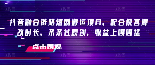 抖音融合链路短剧搬运项目，配合侠客爆改时长，条条过原创，收益嘎嘎猛-818877学习网