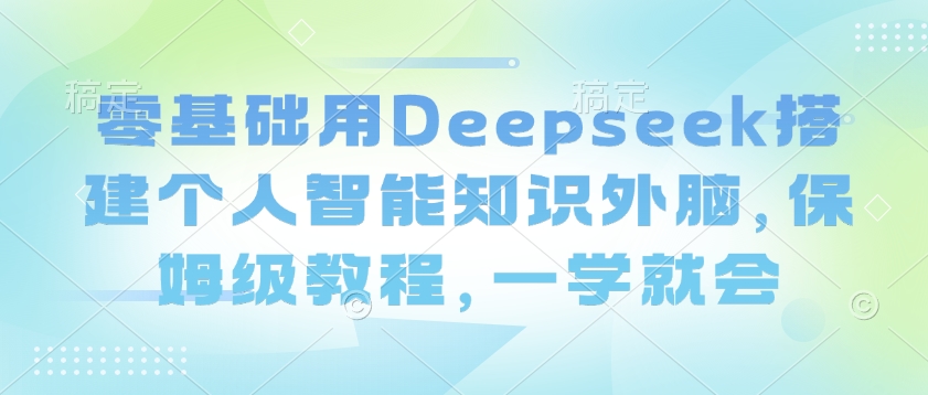 零基础用Deepseek搭建个人智能知识外脑，保姆级教程，一学就会-818877学习网