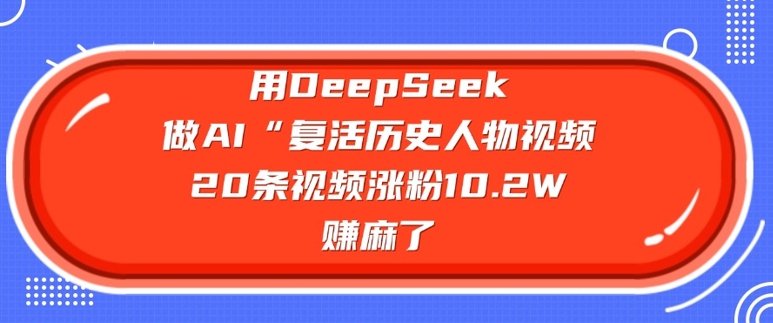 用DeepSeek做AI“复活历史人物”视频，20条视频涨粉10.2W，挣麻了-818877学习网