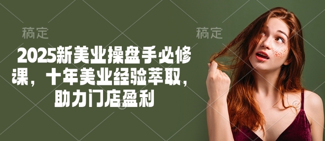 2025新美业操盘手必修课，十年美业经验萃取，助力门店盈利-818877学习网