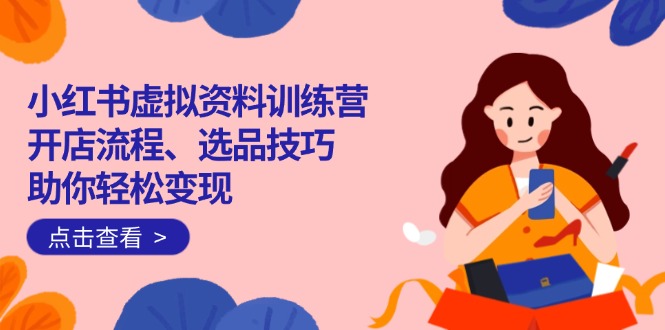 （14372期）小红书虚拟资料训练营：开店流程、选品技巧一网打尽，助你轻松变现-818877学习网