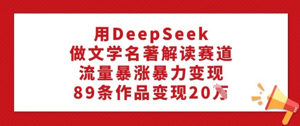 用DeepSeek做文学名著解读赛道，流量暴涨暴力变现，89条作品变现20W-818877学习网