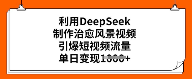 利用DeepSeek制作治愈风景视频，引爆短视频流量，单日变现多张-818877学习网