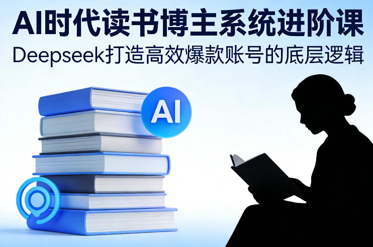 AI时代读书博主系统进阶课,Deepseek打造高效爆款账号的底层逻辑-818877学习网