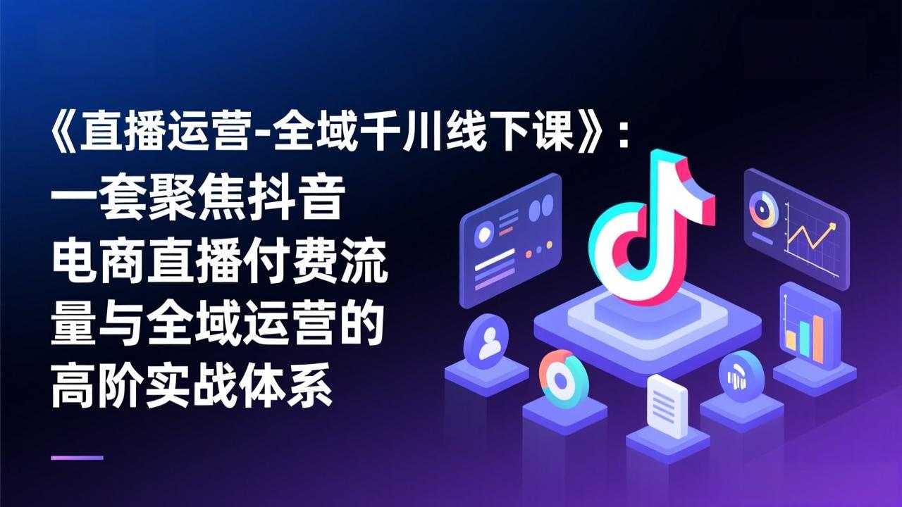 《直播运营-全域千川线下课》:一套聚焦抖音电商直播付费流量与全域运营的高阶实战体系-818877学习网