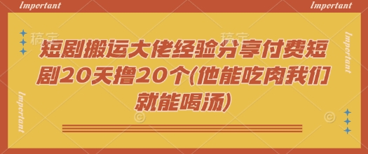 短剧搬运大佬经验分享付费短剧20天撸20个(他能吃肉我们就能喝汤)-818877学习网